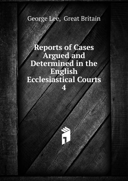 Обложка книги Reports of Cases Argued and Determined in the English Ecclesiastical Courts. 4, George Lee