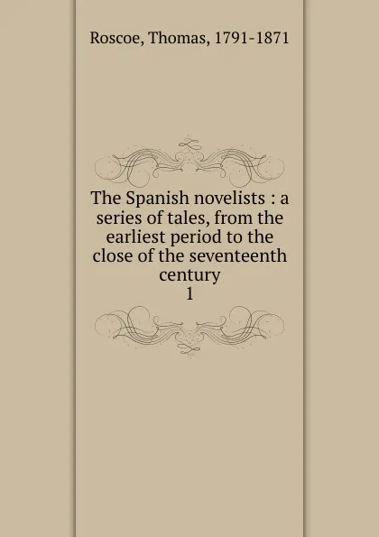 Обложка книги The Spanish novelists : a series of tales, from the earliest period to the close of the seventeenth century. 1, Thomas Roscoe