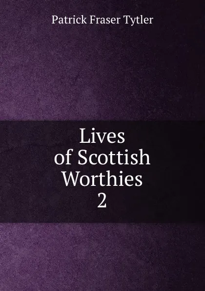 Обложка книги Lives of Scottish Worthies. 2, Patrick Fraser Tytler