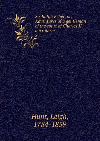 Обложка книги Sir Ralph Esher, or, Adventures of a gentleman of the court of Charles II microform. 2, Hunt Leigh