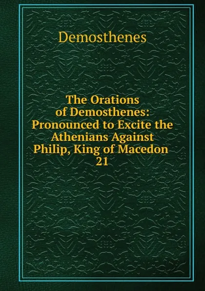 Обложка книги The Orations of Demosthenes: Pronounced to Excite the Athenians Against Philip, King of Macedon . 21, Demosthenes
