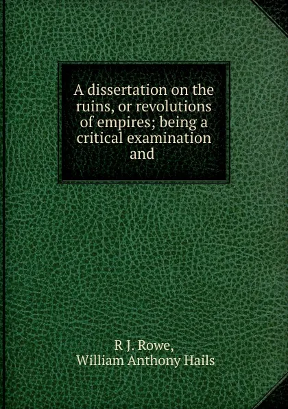 Обложка книги A dissertation on the ruins, or revolutions of empires; being a critical examination and ., R.J. Rowe