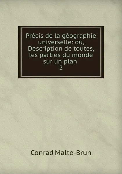 Обложка книги Precis de la geographie universelle: ou, Description de toutes, les parties du monde sur un plan . 2, Conrad Malte-Brun