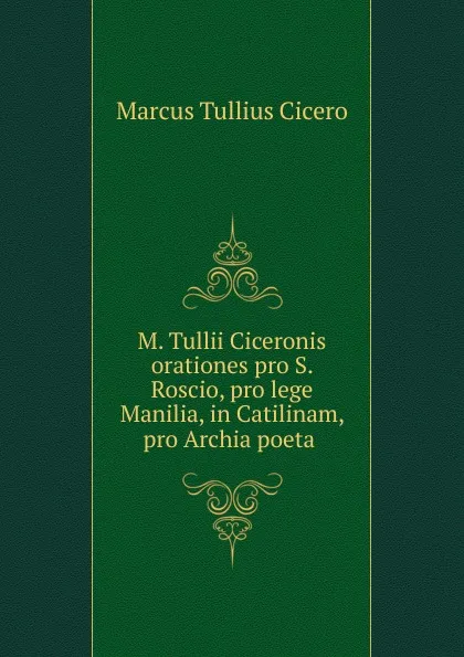 Обложка книги M. Tullii Ciceronis orationes pro S. Roscio, pro lege Manilia, in Catilinam, pro Archia poeta ., Marcus Tullius Cicero