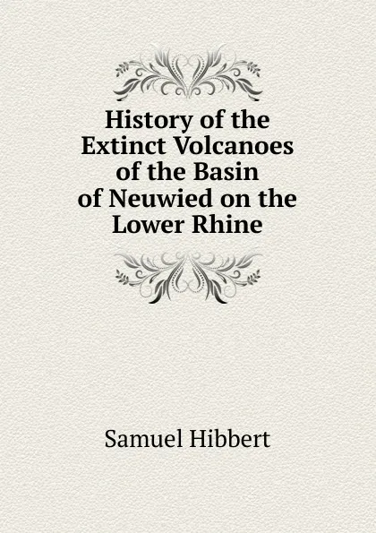 Обложка книги History of the Extinct Volcanoes of the Basin of Neuwied on the Lower Rhine, Samuel Hibbert