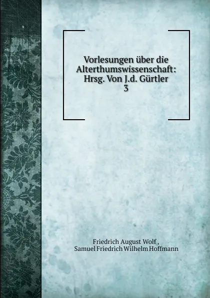 Обложка книги Vorlesungen uber die Alterthumswissenschaft: Hrsg. Von J.d. Gurtler. 3, Friedrich August Wolf