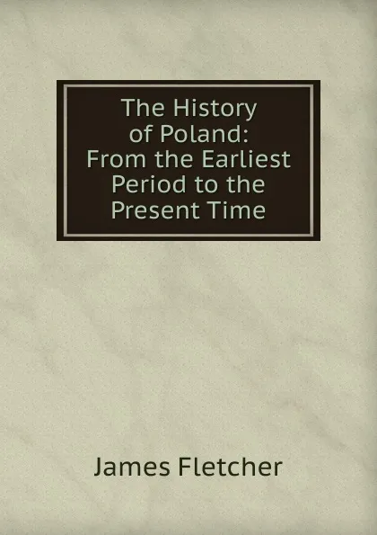 Обложка книги The History of Poland: From the Earliest Period to the Present Time, James Fletcher