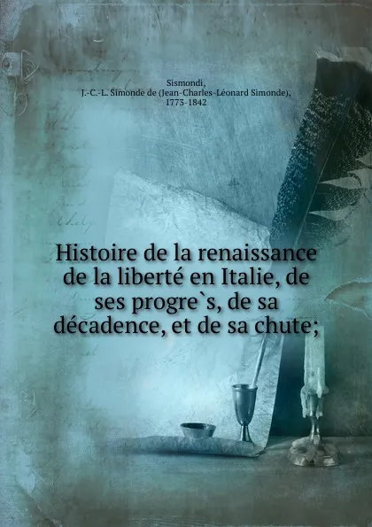 Обложка книги Histoire de la renaissance de la liberte en Italie, de ses progres, de sa decadence, et de sa chute;, J. C. L. Simonde de Sismondi