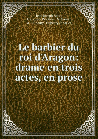 Обложка книги Le barbier du roi d.Aragon: drame en trois actes, en prose, Jean Joseph Ader