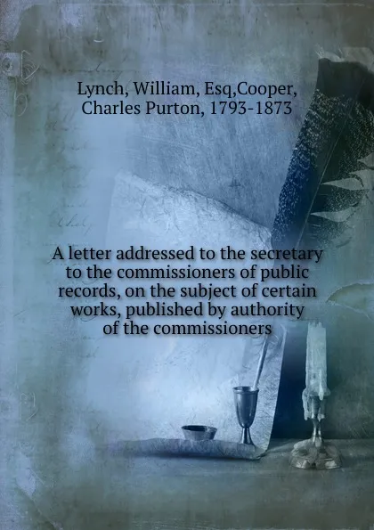 Обложка книги A letter addressed to the secretary to the commissioners of public records, on the subject of certain works, published by authority of the commissioners, William Lynch