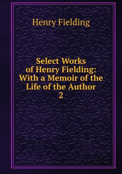 Обложка книги Select Works of Henry Fielding: With a Memoir of the Life of the Author. 2, Fielding Henry