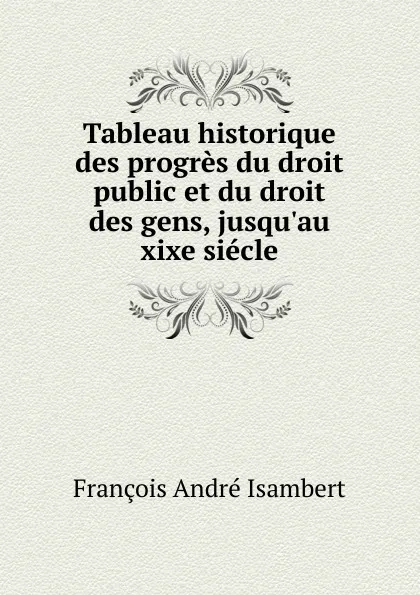 Обложка книги Tableau historique des progres du droit public et du droit des gens, jusqu.au xixe siecle, François André Isambert