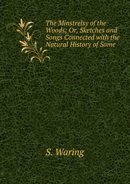 Обложка книги The Minstrelsy of the Woods; Or, Sketches and Songs Connected with the Natural History of Some ., S. Waring