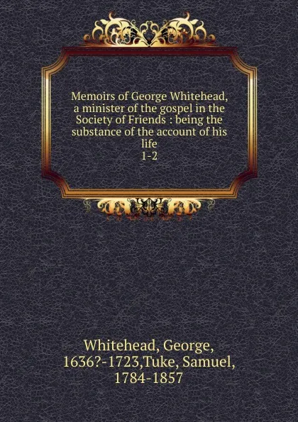 Обложка книги Memoirs of George Whitehead, a minister of the gospel in the Society of Friends : being the substance of the account of his life. 1-2, George Whitehead