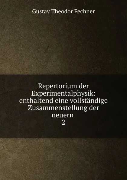 Обложка книги Repertorium der Experimentalphysik: enthaltend eine vollstandige Zusammenstellung der neuern . 2, Fechner Gustav Theodor