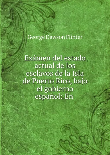 Обложка книги Examen del estado actual de los esclavos de la Isla de Puerto Rico, bajo el gobierno espanol: En ., George Dawson Flinter