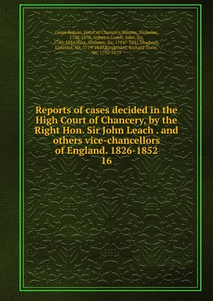 Обложка книги Reports of cases decided in the High Court of Chancery, by the Right Hon. Sir John Leach . and others vice-chancellors of England. 1826-1852. 16, Great Britain. Court of Chancery