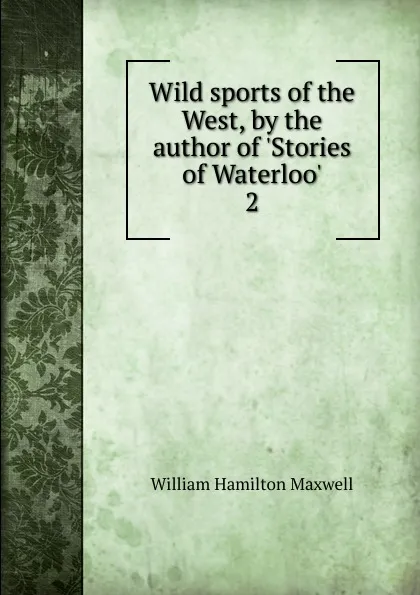 Обложка книги Wild sports of the West, by the author of .Stories of Waterloo.. 2, Maxwell William Hamilton