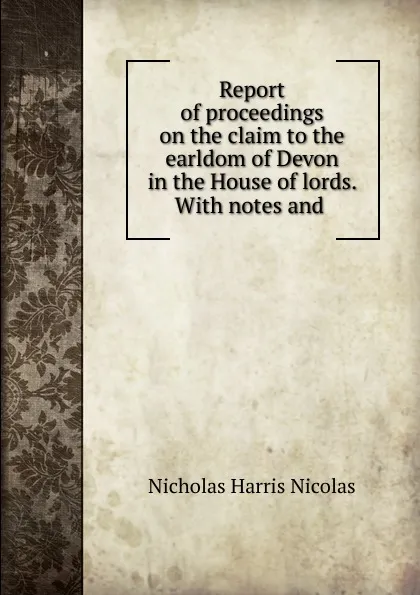 Обложка книги Report of proceedings on the claim to the earldom of Devon in the House of lords. With notes and ., Nicholas Harris Nicolas