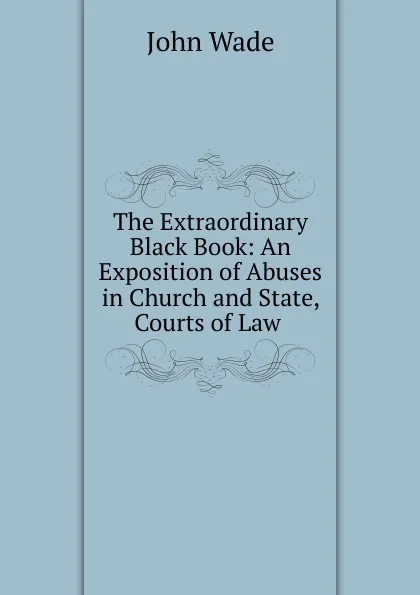 Обложка книги The Extraordinary Black Book: An Exposition of Abuses in Church and State, Courts of Law ., John Wade