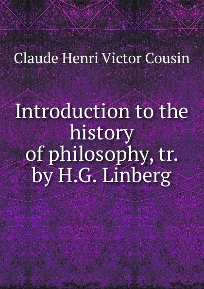 Обложка книги Introduction to the history of philosophy, tr. by H.G. Linberg, Claude Henri Victor Cousin