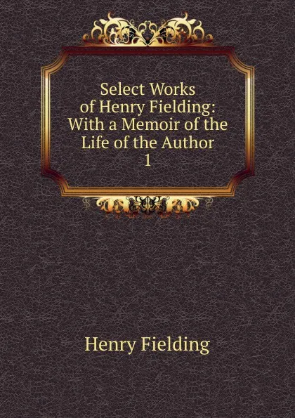 Обложка книги Select Works of Henry Fielding: With a Memoir of the Life of the Author. 1, Fielding Henry