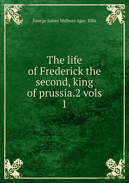 Обложка книги The life of Frederick the second, king of prussia.2 vols. 1, George James Welbore Agar-Ellis