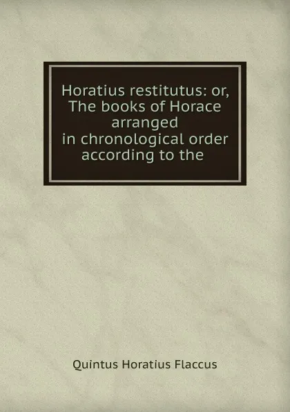 Обложка книги Horatius restitutus: or, The books of Horace arranged in chronological order according to the ., Flaccus Quintus Horatius