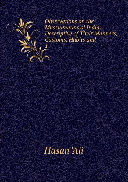 Обложка книги Observations on the Mussulmauns of India: Descriptive of Their Manners, Customs, Habits and . 1, Hasan 'Ali