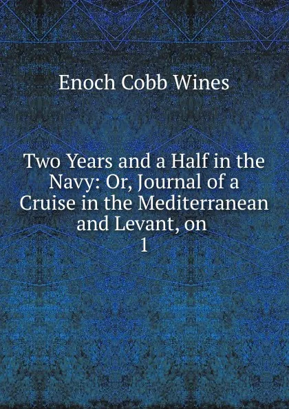 Обложка книги Two Years and a Half in the Navy: Or, Journal of a Cruise in the Mediterranean and Levant, on . 1, Enoch Cobb Wines