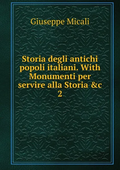 Обложка книги Storia degli antichi popoli italiani. With Monumenti per servire alla Storia .c. 2, Giuseppe Micali