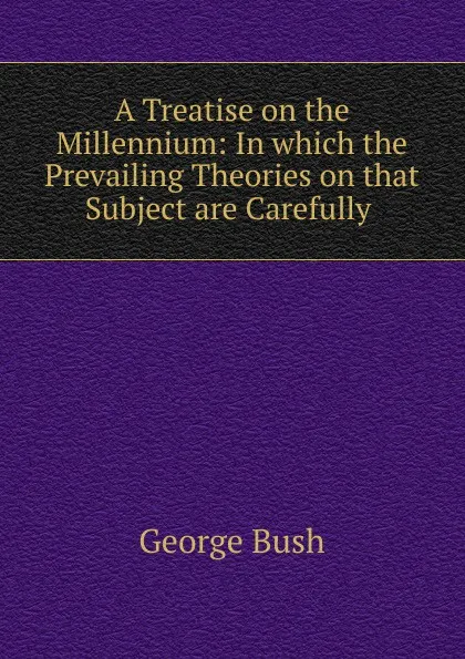 Обложка книги A Treatise on the Millennium: In which the Prevailing Theories on that Subject are Carefully ., George Bush