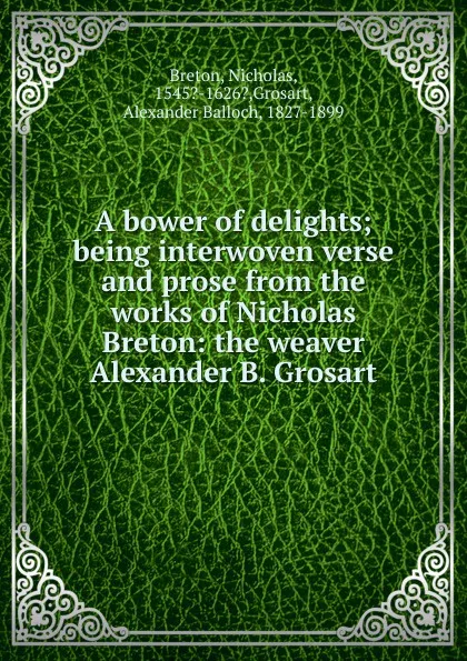 Обложка книги A bower of delights; being interwoven verse and prose from the works of Nicholas Breton: the weaver Alexander B. Grosart, Nicholas Breton