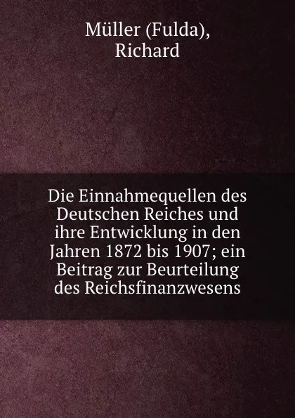 Обложка книги Die Einnahmequellen des Deutschen Reiches und ihre Entwicklung in den Jahren 1872 bis 1907; ein Beitrag zur Beurteilung des Reichsfinanzwesens, Müller Richard