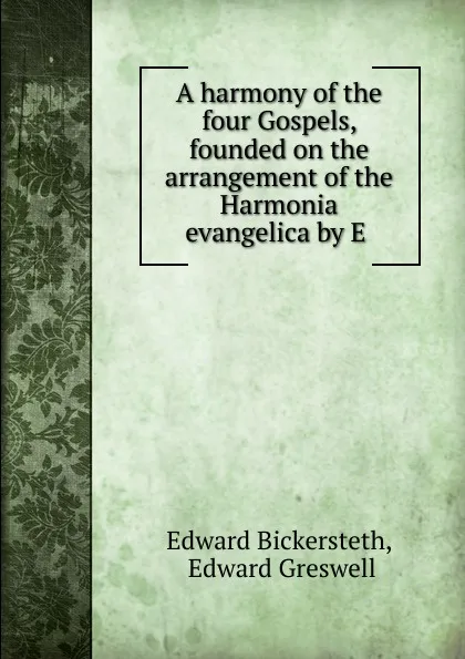 Обложка книги A harmony of the four Gospels, founded on the arrangement of the Harmonia evangelica by E ., Edward Bickersteth