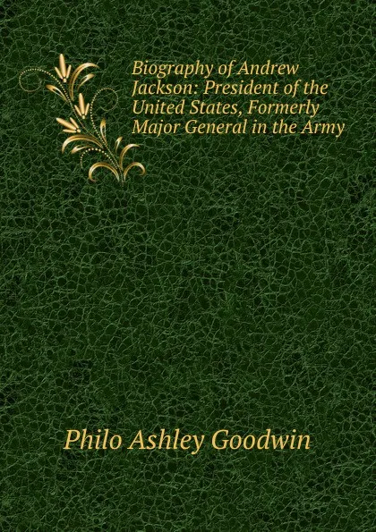 Обложка книги Biography of Andrew Jackson: President of the United States, Formerly Major General in the Army ., Philo Ashley Goodwin