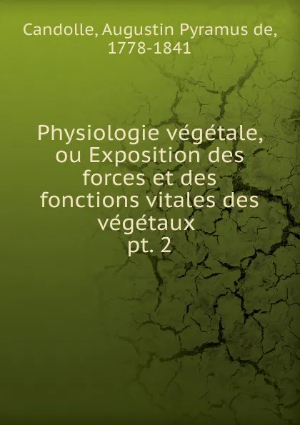 Обложка книги Physiologie vegetale, ou Exposition des forces et des fonctions vitales des vegetaux . pt. 2, Augustin Pyramus de Candolle