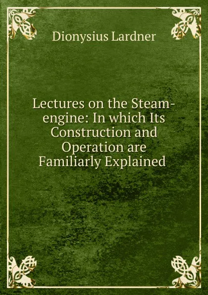 Обложка книги Lectures on the Steam-engine: In which Its Construction and Operation are Familiarly Explained ., Lardner Dionysius