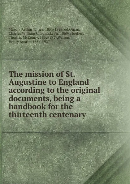 Обложка книги The mission of St. Augustine to England according to the original documents, being a handbook for the thirteenth centenary, Arthur James Mason