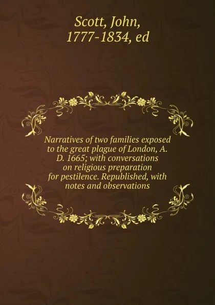 Обложка книги Narratives of two families exposed to the great plague of London, A.D. 1665; with conversations on religious preparation for pestilence. Republished, with notes and observations, John Scott