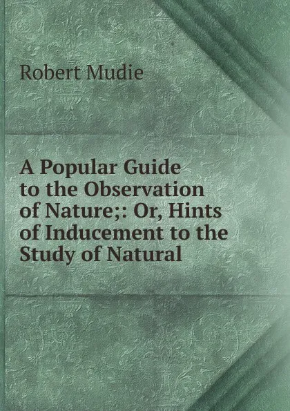 Обложка книги A Popular Guide to the Observation of Nature;: Or, Hints of Inducement to the Study of Natural ., Robert Mudie