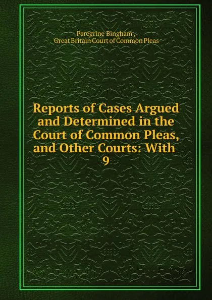 Обложка книги Reports of Cases Argued and Determined in the Court of Common Pleas, and Other Courts: With . 9, Peregrine Bingham