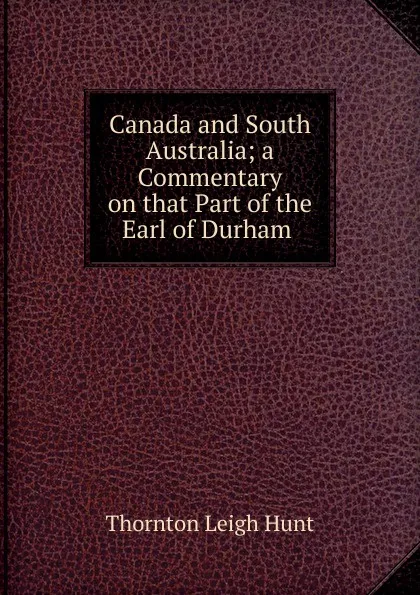 Обложка книги Canada and South Australia; a Commentary on that Part of the Earl of Durham ., Thornton Leigh Hunt