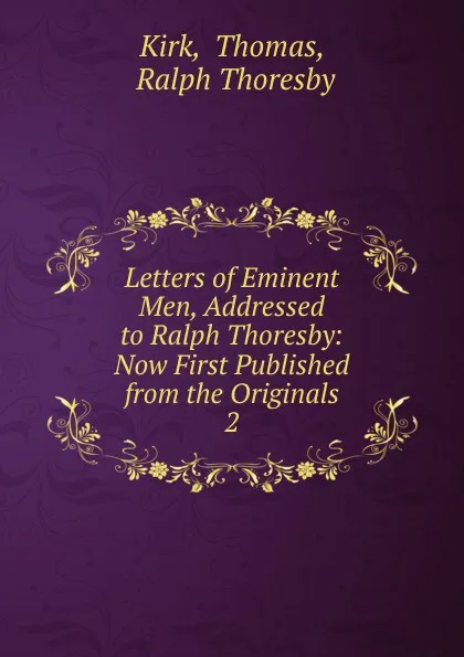 Обложка книги Letters of Eminent Men, Addressed to Ralph Thoresby: Now First Published from the Originals. 2, Thomas Kirk