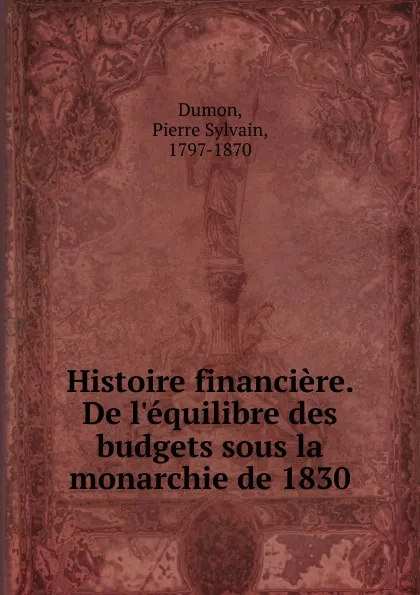 Обложка книги Histoire financiere. De l.equilibre des budgets sous la monarchie de 1830, Pierre Sylvain Dumon