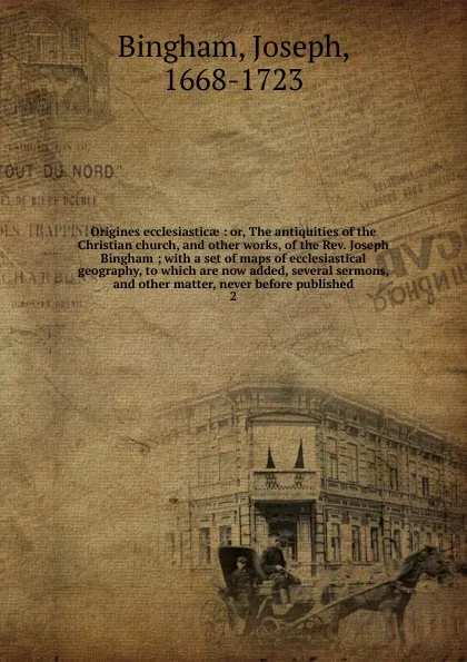 Обложка книги Origines ecclesiasticae : or, The antiquities of the Christian church, and other works, of the Rev. Joseph Bingham ; with a set of maps of ecclesiastical geography, to which are now added, several sermons, and other matter, never before published. 2, Joseph Bingham