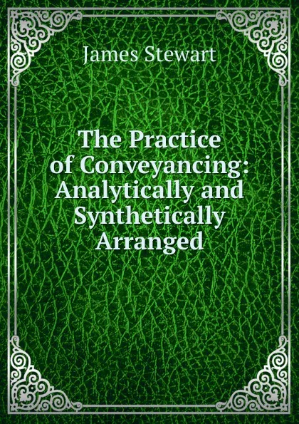 Обложка книги The Practice of Conveyancing: Analytically and Synthetically Arranged, James Stewart