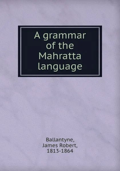 Обложка книги A grammar of the Mahratta language, James Robert Ballantyne