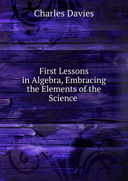 Обложка книги First Lessons in Algebra, Embracing the Elements of the Science ., Davies Charles