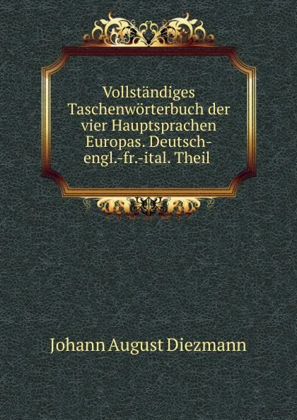 Обложка книги Vollstandiges Taschenworterbuch der vier Hauptsprachen Europas. Deutsch-engl.-fr.-ital. Theil ., Johann August Diezmann